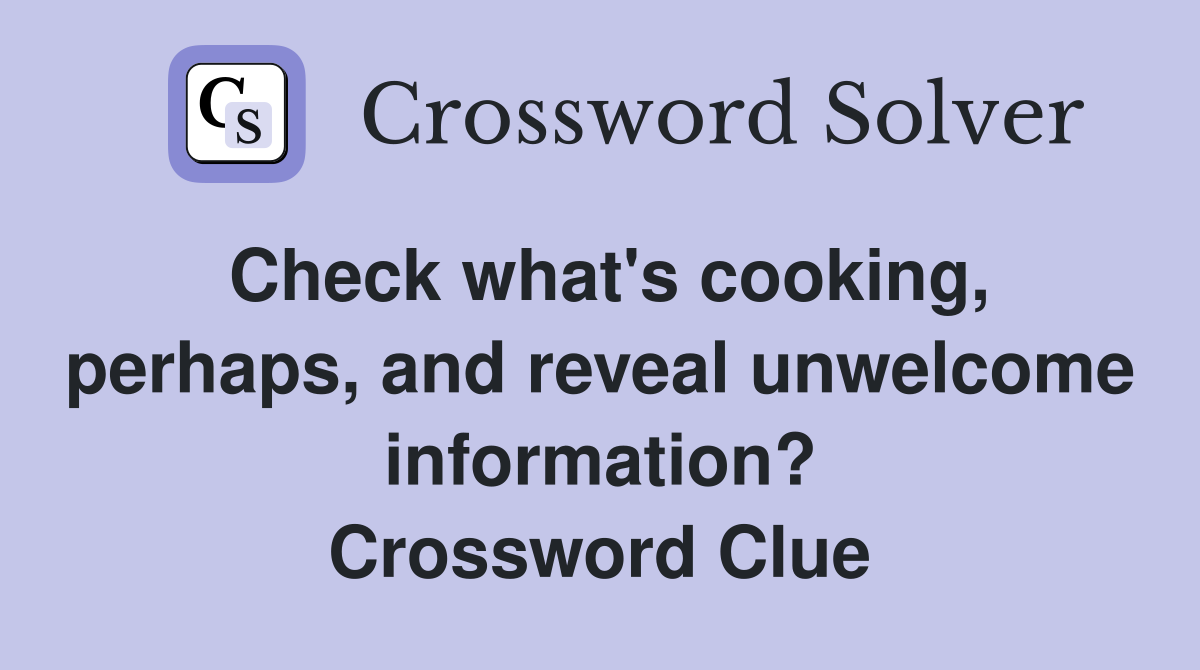 Check what's cooking, perhaps, and reveal information